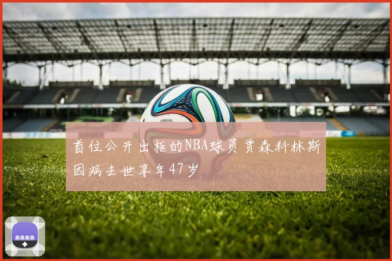 首位公开出柜的NBA球员贾森科林斯因病去世享年47岁