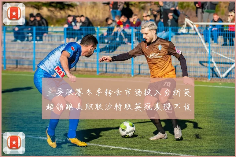 主要联赛冬季转会市场投入分析英超领跑美职联沙特联英冠表现不佳