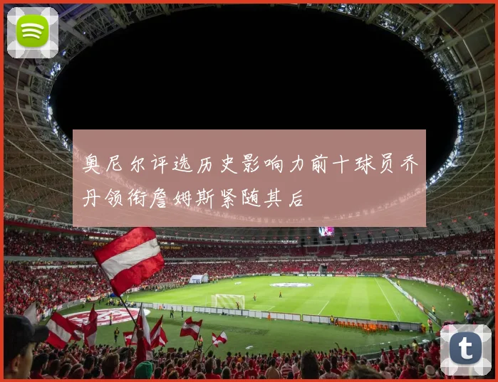 奥尼尔评选历史影响力前十球员乔丹领衔詹姆斯紧随其后