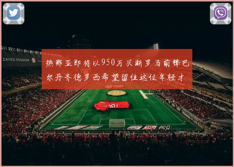 热那亚即将以950万买断罗马前锋巴尔丹齐德罗西希望留住这位年轻才俊