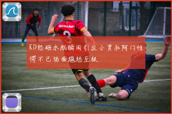 KD怒砸水瓶瞬间引发小贾和阿门惊愕不已场面尴尬至极