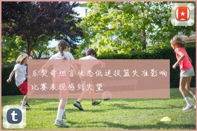 东契奇坦言状态低迷投篮失准影响比赛表现感到失望