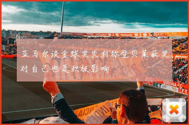 亚马尔谈金球奖失利称登贝莱获奖对自己也是积极影响