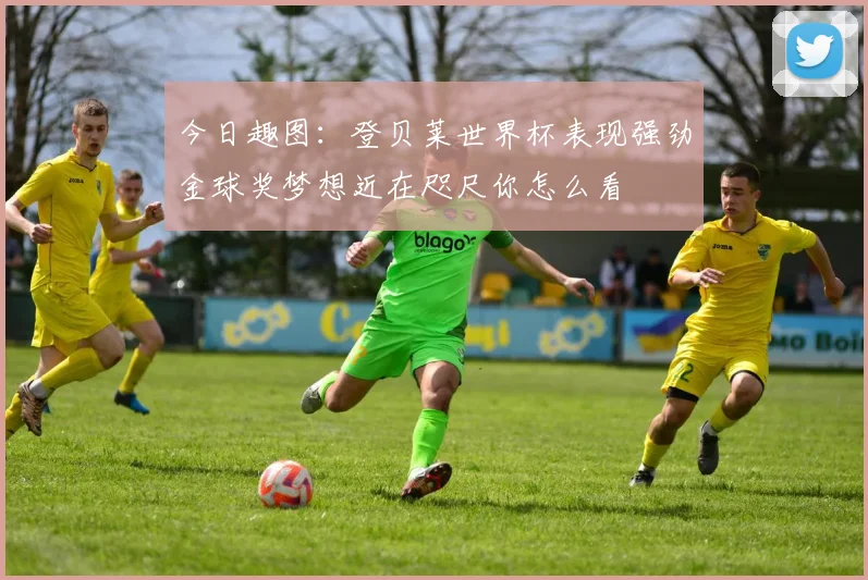 今日趣图：登贝莱世界杯表现强劲金球奖梦想近在咫尺你怎么看