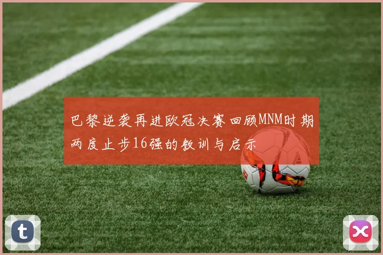 巴黎逆袭再进欧冠决赛回顾MNM时期两度止步16强的教训与启示