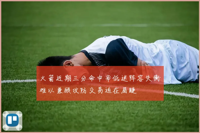 火箭近期三分命中率低迷阵容失衡难以兼顾攻防交易迫在眉睫