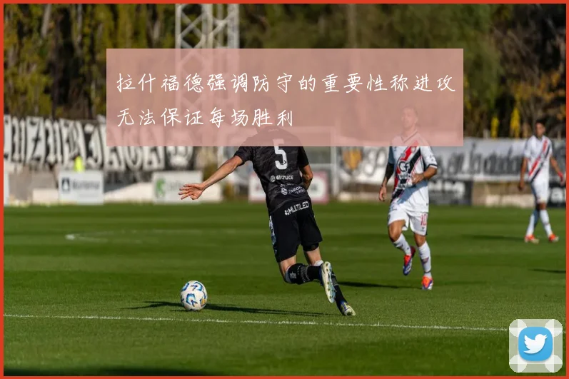 拉什福德强调防守的重要性称进攻无法保证每场胜利