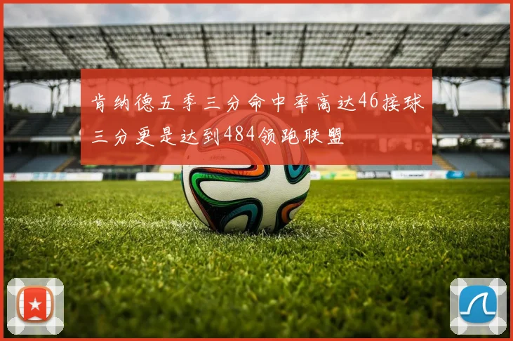 肯纳德五季三分命中率高达46接球三分更是达到484领跑联盟