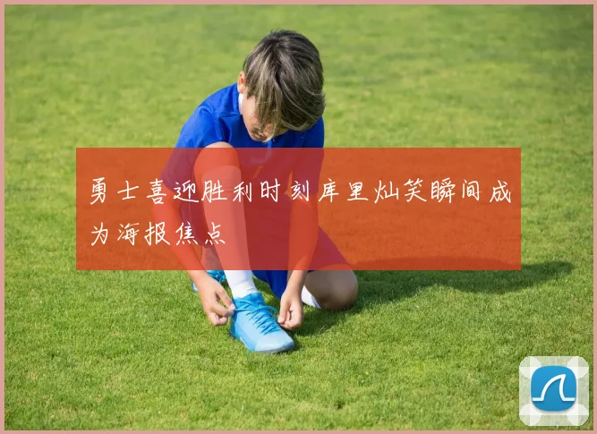 勇士喜迎胜利时刻库里灿笑瞬间成为海报焦点