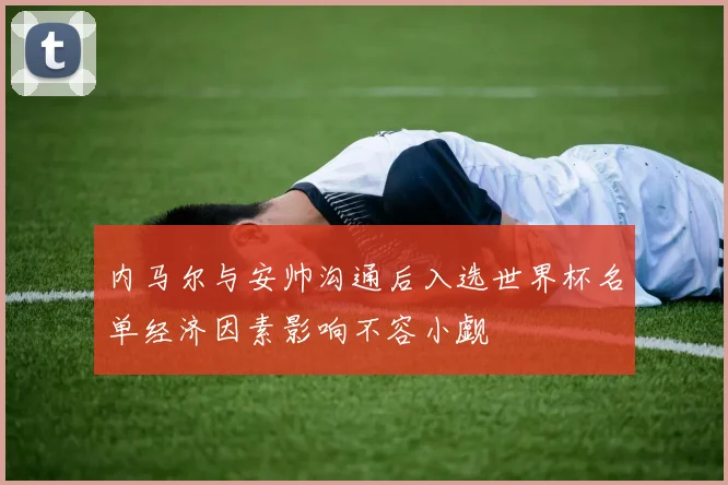 内马尔与安帅沟通后入选世界杯名单经济因素影响不容小觑