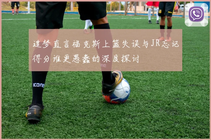 追梦直言福克斯上篮失误与JR忘记得分谁更愚蠢的深度探讨