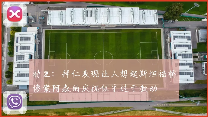 特里：拜仁表现让人想起斯坦福桥惨案阿森纳庆祝似乎过于激动