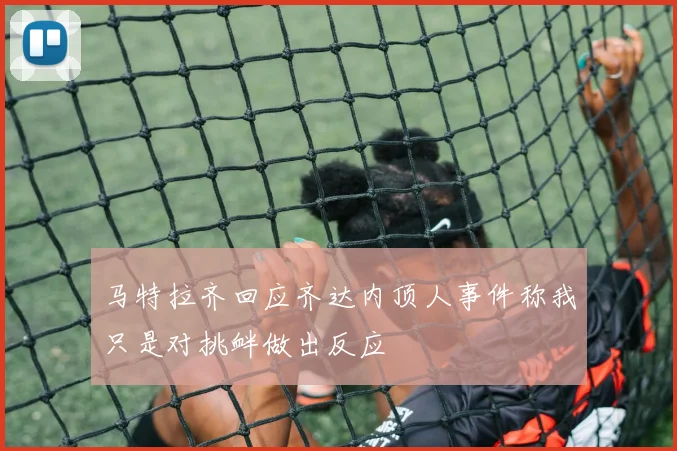 马特拉齐回应齐达内顶人事件称我只是对挑衅做出反应