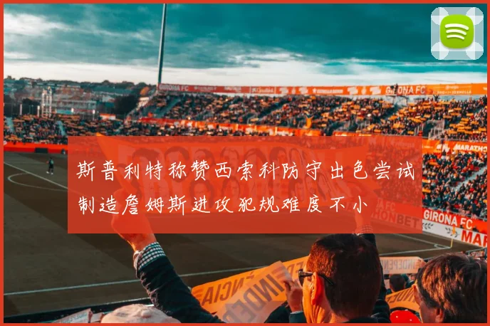 斯普利特称赞西索科防守出色尝试制造詹姆斯进攻犯规难度不小