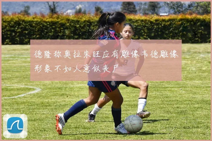 德隆称奥拉朱旺应有雕像韦德雕像形象不如人意似丧尸