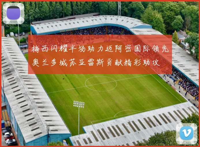 梅西闪耀半场助力迈阿密国际领先奥兰多城苏亚雷斯贡献精彩助攻