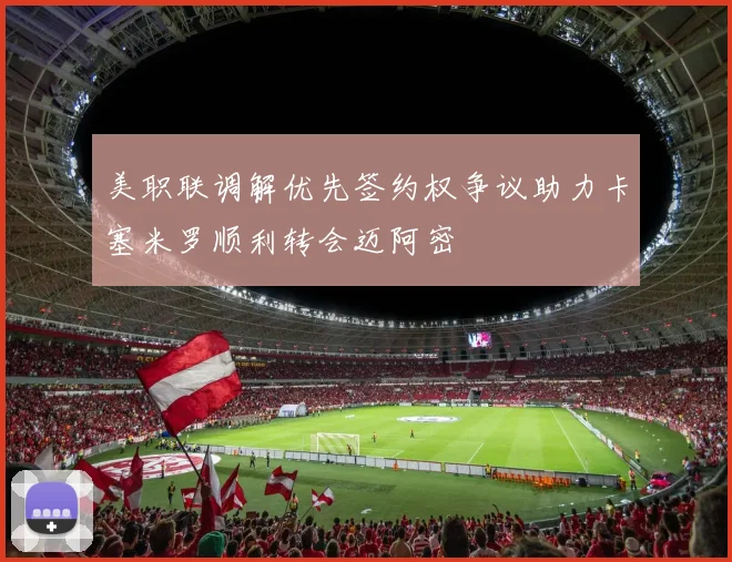 美职联调解优先签约权争议助力卡塞米罗顺利转会迈阿密