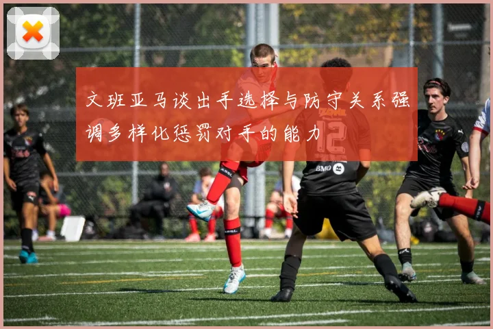 文班亚马谈出手选择与防守关系强调多样化惩罚对手的能力