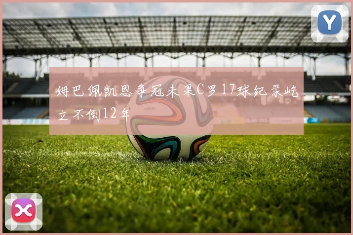 姆巴佩凯恩争冠未果C罗17球纪录屹立不倒12年