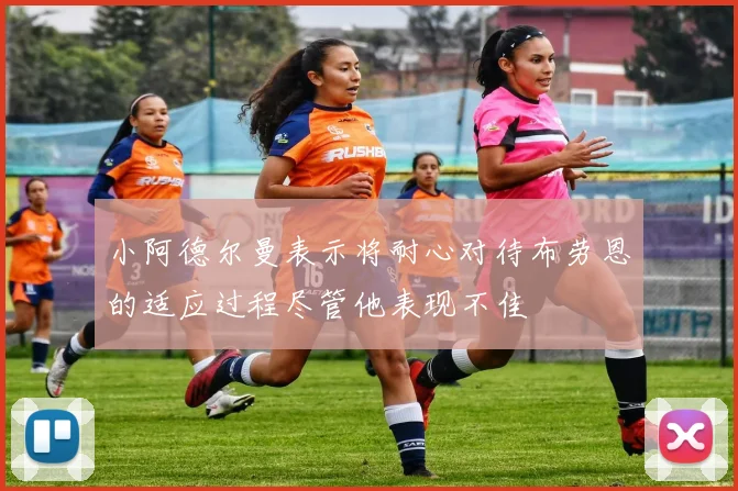 小阿德尔曼表示将耐心对待布劳恩的适应过程尽管他表现不佳