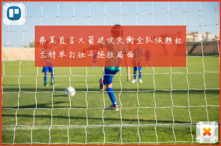 弗莱直言火箭进攻失衡全队依赖杜兰特单打独斗拯救局面