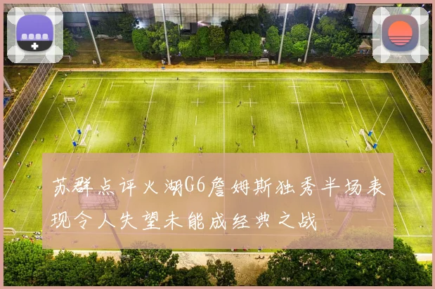 苏群点评火湖G6詹姆斯独秀半场表现令人失望未能成经典之战