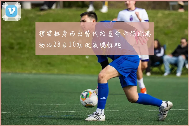 穆雷挺身而出替代约基奇六场比赛场均28分10助攻表现惊艳