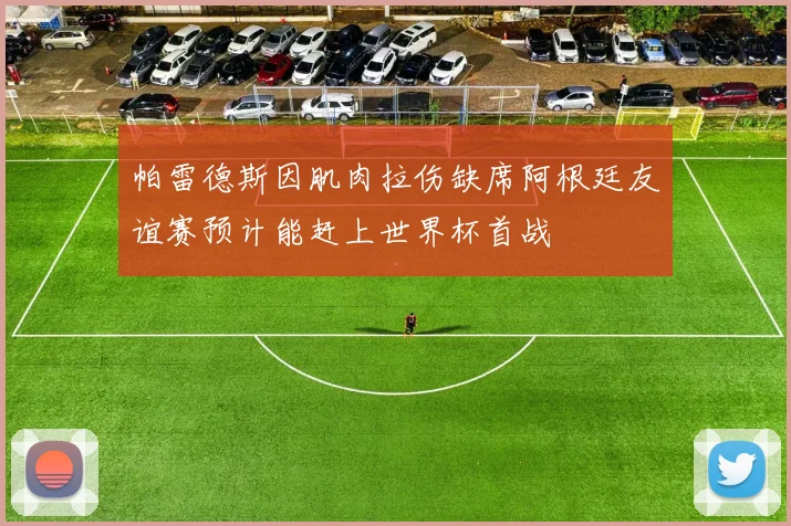 帕雷德斯因肌肉拉伤缺席阿根廷友谊赛预计能赶上世界杯首战